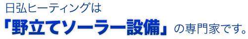 日弘ヒーティングは「野立てソーラー設備」の専門家です。